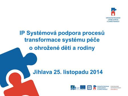 IP Systémová podpora procesů transformace systému péče o ohrožené děti a rodiny Jihlava 25. listopadu 2014.