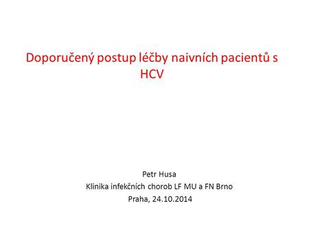 Doporučený postup léčby naivních pacientů s HCV Petr Husa Klinika infekčních chorob LF MU a FN Brno Praha, 24.10.2014.