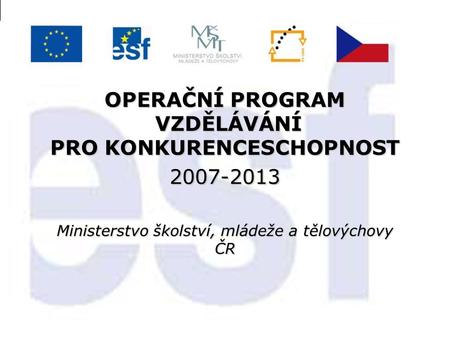 OPERAČNÍ PROGRAM VZDĚLÁVÁNÍ PRO KONKURENCESCHOPNOST 2007-2013 Ministerstvo školství, mládeže a tělovýchovy ČR.