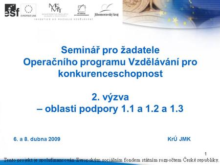1 Seminář pro žadatele Operačního programu Vzdělávání pro konkurenceschopnost 2. výzva – oblasti podpory 1.1 a 1.2 a 1.3 6. a 8. dubna 2009KrÚ JMK.