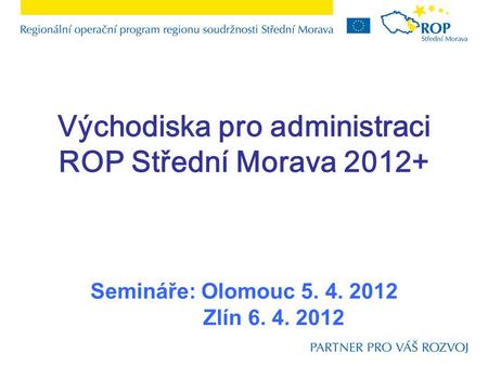 Východiska pro administraci ROP Střední Morava 2012+ Semináře: Olomouc 5. 4. 2012 Zlín 6. 4. 2012.
