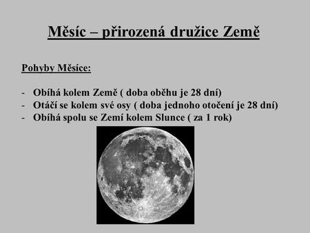 Měsíc – přirozená družice Země Pohyby Měsíce: -Obíhá kolem Země ( doba oběhu je 28 dní) -Otáčí se kolem své osy ( doba jednoho otočení je 28 dní) -Obíhá.