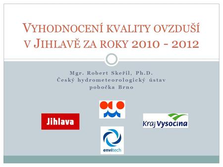 Mgr. Robert Skeřil, Ph.D. Český hydrometeorologický ústav pobočka Brno V YHODNOCENÍ KVALITY OVZDUŠÍ V J IHLAVĚ ZA ROKY 2010 - 2012.