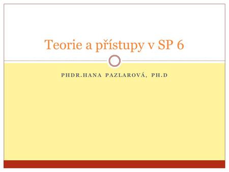 PHDR.HANA PAZLAROVÁ, PH.D Teorie a přístupy v SP 6.