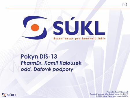 [ 1 ] PharmDr. Kamil Kalousek Seminář správné distribuční praxe, 24.4.2013 © 2013 Státní ústav pro kontrolu léčiv Pokyn DIS-13 PharmDr. Kamil Kalousek.