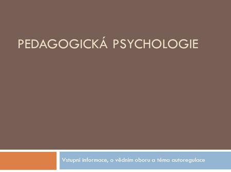 PEDAGOGICKÁ PSYCHOLOGIE Vstupní informace, o vědním oboru a téma autoregulace.