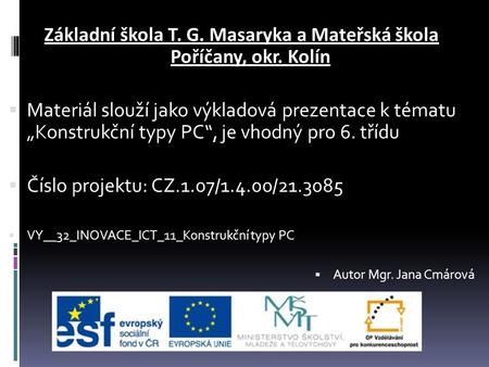 Základní škola T. G. Masaryka a Mateřská škola Poříčany, okr. Kolín  Materiál slouží jako výkladová prezentace k tématu „Konstrukční typy PC“, je vhodný.