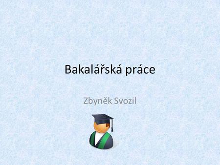 Bakalářská práce Zbyněk Svozil. Charakteristika bakalářské práce Bakalářská práce je v bakalářských studijních programech nejzávažnější písemnou prací,