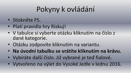 Pokyny k ovládání Stiskněte F5. Platí pravidla hry Riskuj! V tabulce si vyberte otázku kliknutím na číslo z dané kategorie. Otázku zodpovíte kliknutím.