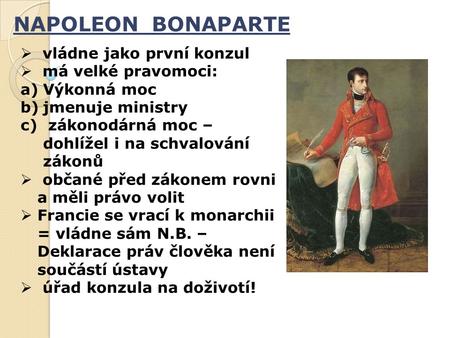 NAPOLEON BONAPARTE  vládne jako první konzul  má velké pravomoci: a)Výkonná moc b)jmenuje ministry c) zákonodárná moc – dohlížel i na schvalování zákonů.