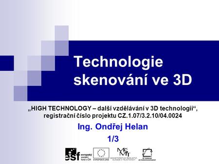Technologie skenování ve 3D „HIGH TECHNOLOGY – další vzdělávání v 3D technologii“, registrační číslo projektu CZ.1.07/3.2.10/04.0024 Ing. Ondřej Helan.
