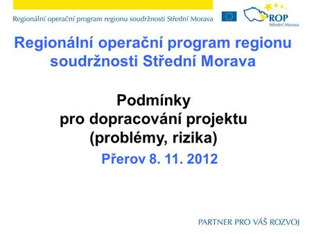 Regionální operační program regionu soudržnosti Střední Morava Přerov 8. 11. 2012 Podmínky pro dopracování projektu (problémy, rizika)
