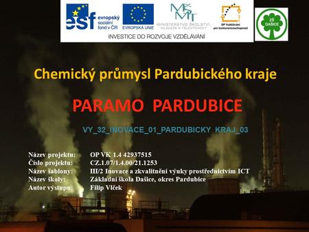 Chemický průmysl Pardubického kraje VY_32_INOVACE_01_PARDUBICKY KRAJ_03 PARAMO PARDUBICE Název projektu:OP VK 1.4 42937515 Číslo projektu:CZ.1.07/1.4.00/21.1253.