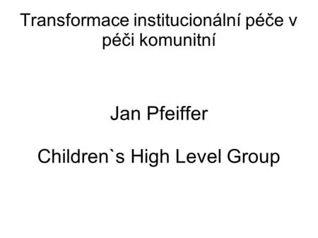 Transformace institucionální péče v péči komunitní Jan Pfeiffer Children`s High Level Group.