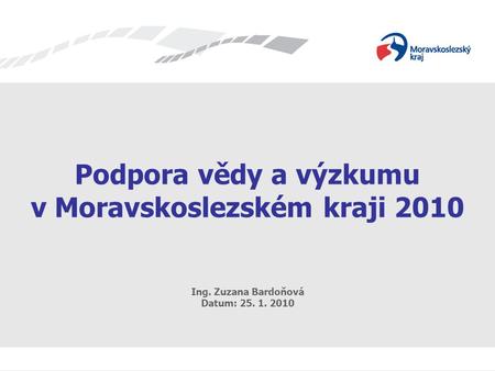 Název prezentace Podpora vědy a výzkumu v Moravskoslezském kraji 2010 Ing. Zuzana Bardoňová Datum: 25. 1. 2010.