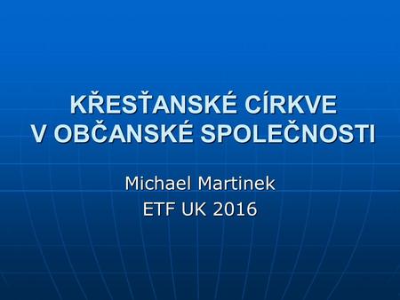 KŘESŤANSKÉ CÍRKVE V OBČANSKÉ SPOLEČNOSTI Michael Martinek ETF UK 2016.