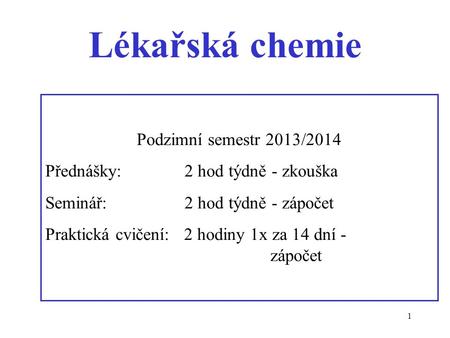 1 Lékařská chemie Podzimní semestr 2013/2014 Přednášky: 2 hod týdně - zkouška Seminář: 2 hod týdně - zápočet Praktická cvičení: 2 hodiny 1x za 14 dní -