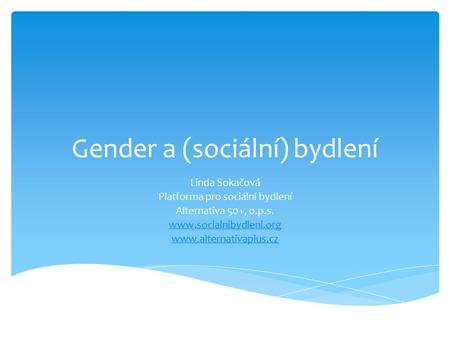 Gender a (sociální) bydlení Linda Sokačová Platforma pro sociální bydlení Alternativa 50+, o.p.s.