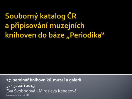 37. seminář knihovníků muzeí a galerií 3. - 5. září 2013 Eva Svobodová - Miroslava Kendeová Národní knihovna ČR.