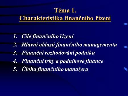 Téma 1. Charakteristika finančního řízení 1. Cíle finančního řízení 2. Hlavní oblasti finančního managementu 3. Finanční rozhodování podniku 4. Finanční.