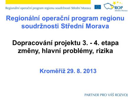 Regionální operační program regionu soudržnosti Střední Morava Dopracování projektu 3. - 4. etapa změny, hlavní problémy, rizika Kroměříž 29. 8. 2013.