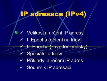 IP adresace (IPv4) Velikost a určení IP adresy I. Epocha (dělení na třídy) II. Epocha (zavedení masky) Speciální adresy Příklady a řešení IP adres Souhrn.
