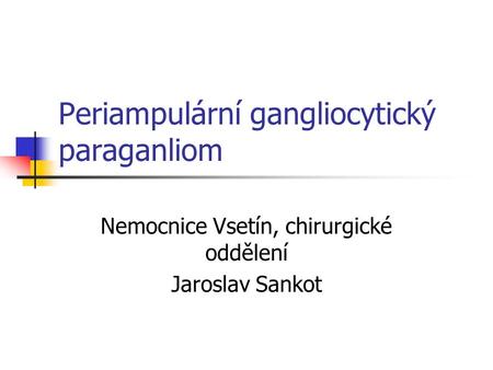 Periampulární gangliocytický paraganliom Nemocnice Vsetín, chirurgické oddělení Jaroslav Sankot.