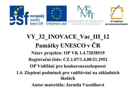 VY_32_INOVACE_Vac_III_12 Památky UNESCO v ČR Název projektu: OP VK 1.4.72038519 Registrační číslo: CZ.1.07/1.4.00/21.2952 OP Vzdělání pro konkurenceschopnost.