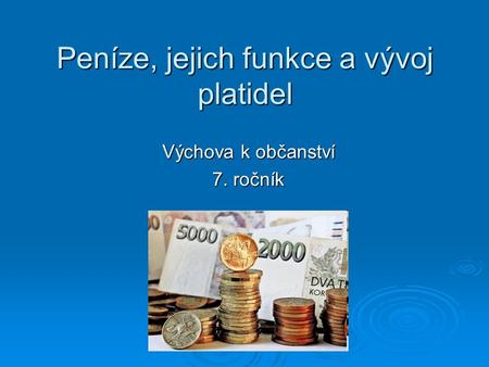 Peníze, jejich funkce a vývoj platidel Výchova k občanství 7. ročník.