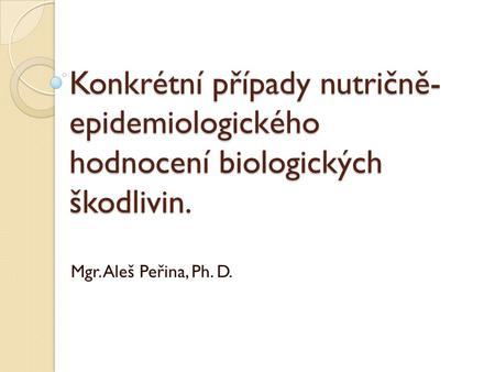 Konkrétní případy nutričně- epidemiologického hodnocení biologických škodlivin. Mgr. Aleš Peřina, Ph. D.