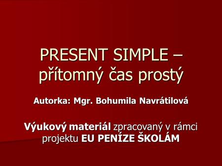 PRESENT SIMPLE – přítomný čas prostý Autorka: Mgr. Bohumila Navrátilová Výukový materiál zpracovaný v rámci projektu EU PENÍZE ŠKOLÁM.