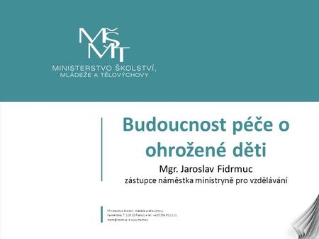 1 Budoucnost péče o ohrožené děti Mgr. Jaroslav Fidrmuc zástupce náměstka ministryně pro vzdělávání Ministerstvo školství, mládeže a tělovýchovy Karmelitská.