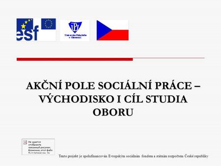 AKČNÍ POLE SOCIÁLNÍ PRÁCE – VÝCHODISKO I CÍL STUDIA OBORU Tento projekt je spolufinancován Evropským sociálním fondem a státním rozpočtem České republiky.