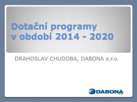 Dotační programy v období 2014 - 2020 DRAHOSLAV CHUDOBA, DABONA s.r.o. 1.