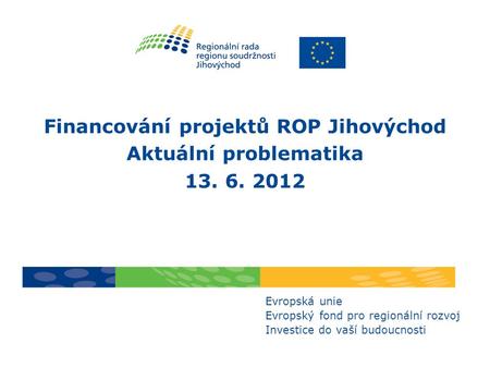 Financování projektů ROP Jihovýchod Aktuální problematika 13. 6. 2012 Evropská unie Evropský fond pro regionální rozvoj Investice do vaší budoucnosti.