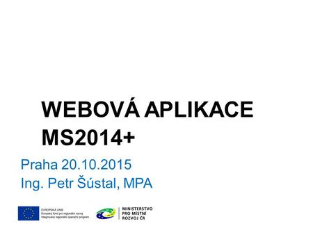 WEBOVÁ APLIKACE MS2014+ Praha 20.10.2015 Ing. Petr Šústal, MPA.