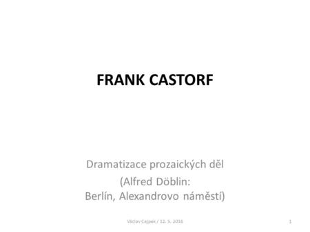 FRANK CASTORF Dramatizace prozaických děl (Alfred Döblin: Berlín, Alexandrovo náměstí) Václav Cejpek / 12. 5. 20161.
