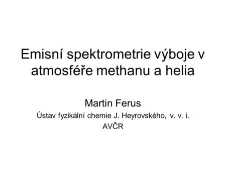 Emisní spektrometrie výboje v atmosféře methanu a helia Martin Ferus Ústav fyzikální chemie J. Heyrovského, v. v. i. AVČR.