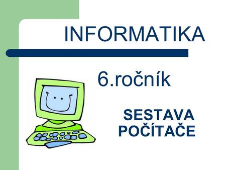 INFORMATIKA 6.ročník SESTAVA POČÍTAČE. PC – Personal Computer = Osobní počítač Počítač je zařízení, které slouží na uchování a zpracování informací. Pracuje.