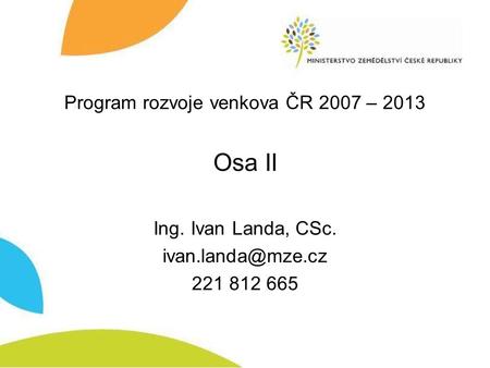 Program rozvoje venkova ČR 2007 – 2013 Osa II Ing. Ivan Landa, CSc. 221 812 665.