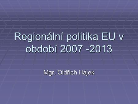 Regionální politika EU v období 2007 -2013 Mgr. Oldřich Hájek.