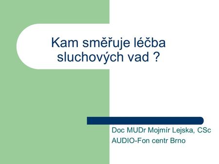 Kam směřuje léčba sluchových vad ? Doc MUDr Mojmír Lejska, CSc AUDIO-Fon centr Brno.