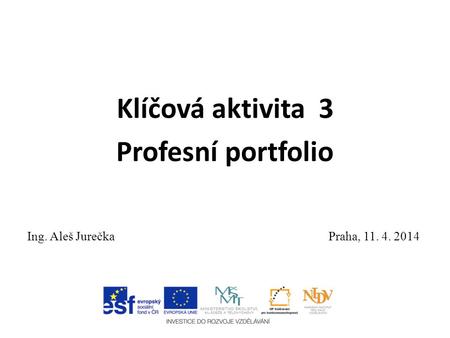 Klíčová aktivita 3 Profesní portfolio Ing. Aleš Jurečka Praha, 11. 4. 2014.