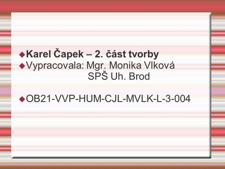 Karel Čapek – 2. část tvorby  Vypracovala: Mgr. Monika Vlková SPŠ Uh. Brod  OB21-VVP-HUM-CJL-MVLK-L-3-004.