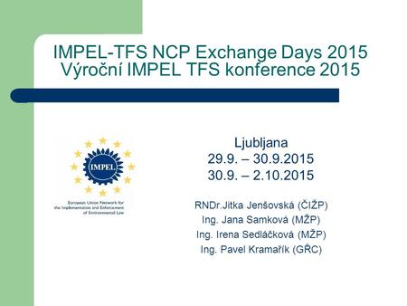 IMPEL-TFS NCP Exchange Days 2015 Výroční IMPEL TFS konference 2015 Ljubljana 29.9. – 30.9.2015 30.9. – 2.10.2015 RNDr.Jitka Jenšovská (ČIŽP) Ing. Jana.