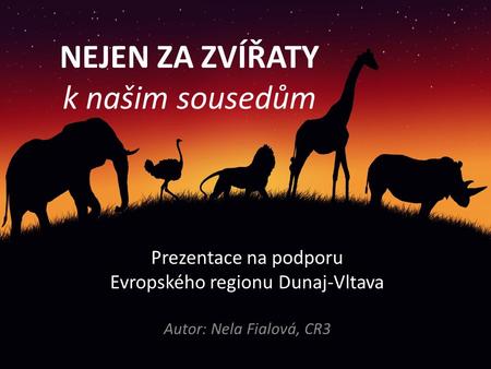 NEJEN ZA ZVÍŘATY k našim sousedům Prezentace na podporu Evropského regionu Dunaj-Vltava Autor: Nela Fialová, CR3.