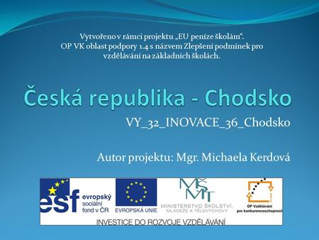 VY_32_INOVACE_36_Chodsko Autor projektu: Mgr. Michaela Kerdová Vytvořeno v rámci projektu „EU peníze školám“. OP VK oblast podpory 1.4 s názvem Zlepšení.