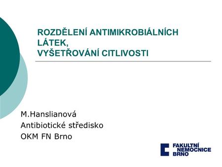 ROZDĚLENÍ ANTIMIKROBIÁLNÍCH LÁTEK, VYŠETŘOVÁNÍ CITLIVOSTI M.Hanslianová Antibiotické středisko OKM FN Brno.