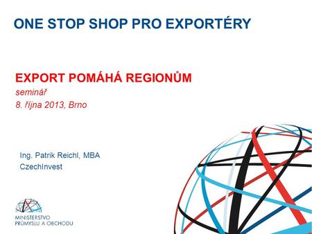 Ministerstvo průmyslu a obchodu ONE STOP SHOP PRO EXPORTÉRY EXPORT POMÁHÁ REGIONŮM seminář 8. října 2013, Brno RNDr. Petr Nečas předseda vlády Ing. Patrik.