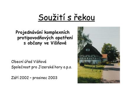 Soužití s řekou Projednávání komplexních protipovodňových opatření s občany ve Višňové Obecní úřad Višňová Společnost pro Jizerské hory o.p.s. Září 2002.